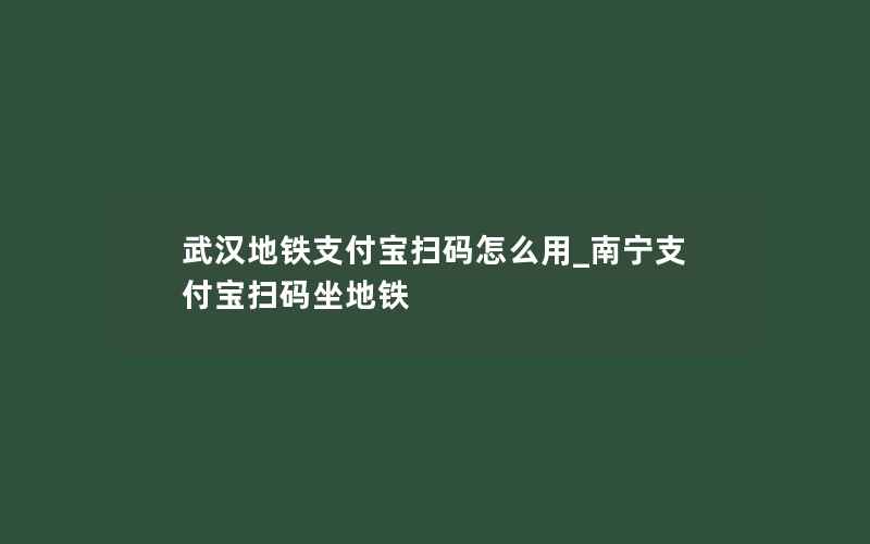 武汉地铁支付宝扫码怎么用_南宁支付宝扫码坐地铁