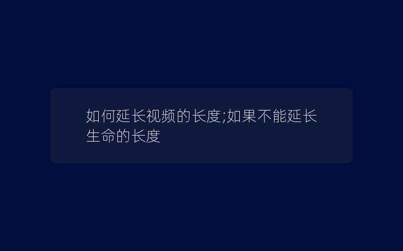 如何延长视频的长度;如果不能延长生命的长度