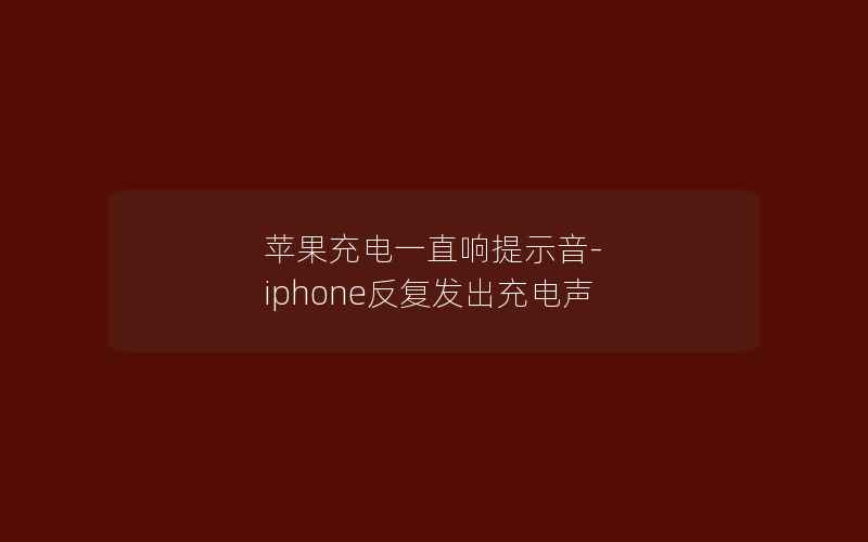 苹果充电一直响提示音-iphone反复发出充电声