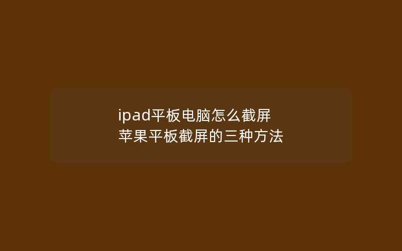 ipad平板电脑怎么截屏 苹果平板截屏的三种方法