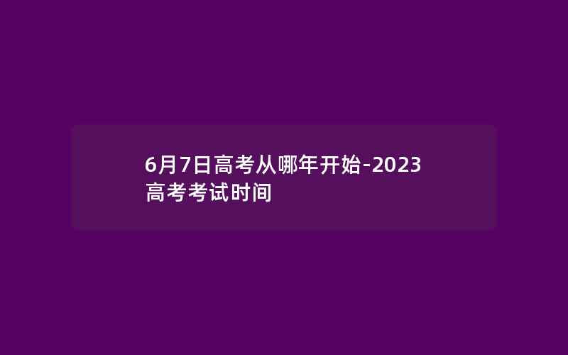 6月7日高考从哪年开始-2023高考考试时间