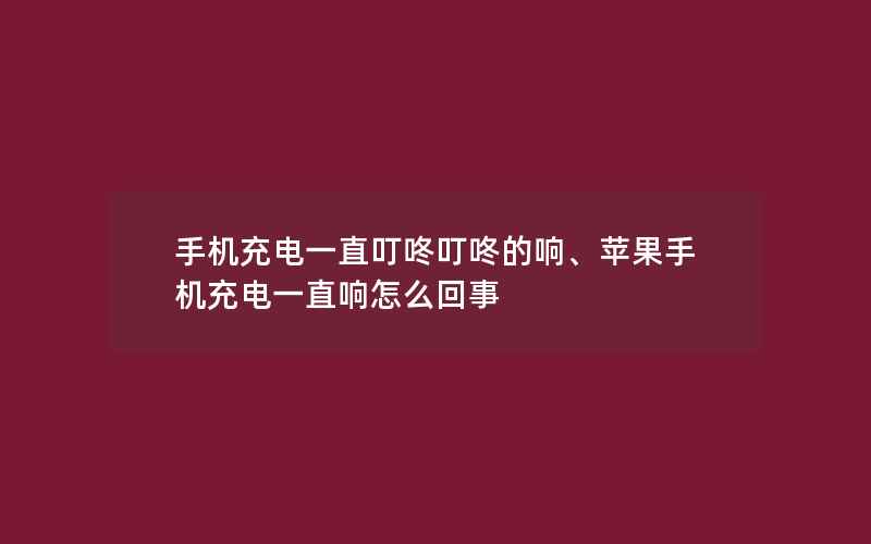 手机充电一直叮咚叮咚的响、苹果手机充电一直响怎么回事