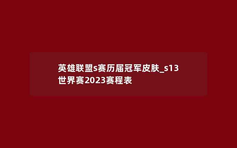 英雄联盟s赛历届冠军皮肤_s13世界赛2023赛程表