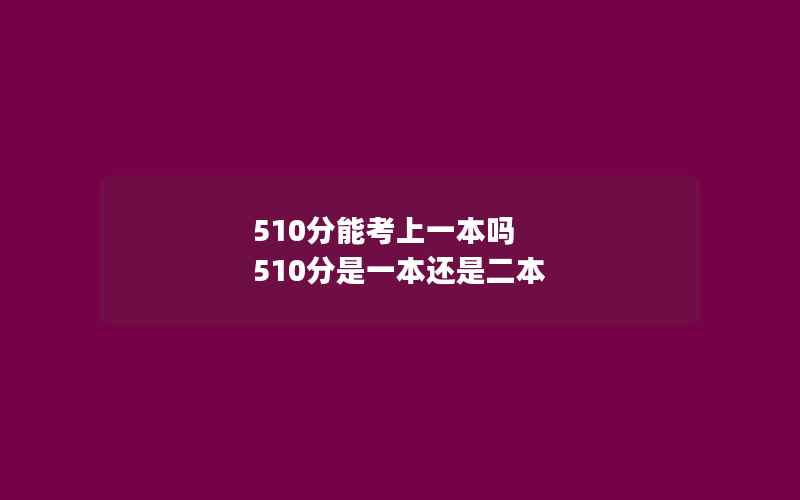 510分能考上一本吗 510分是一本还是二本