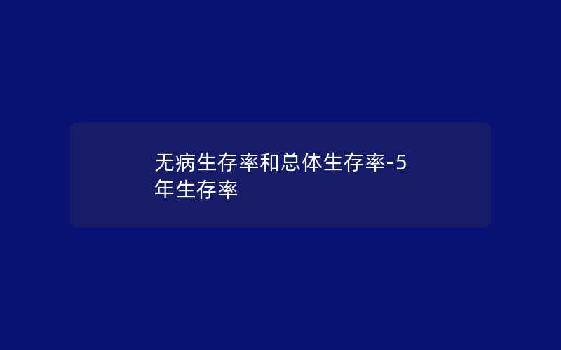 无病生存率和总体生存率-5 年生存率