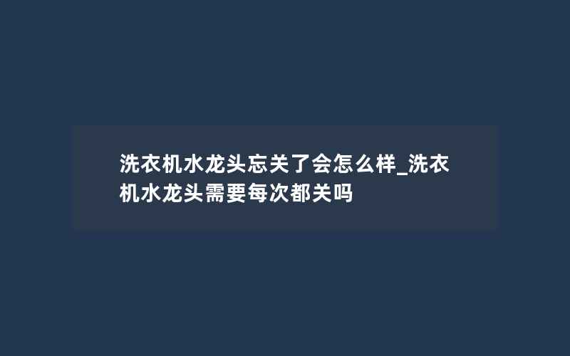 洗衣机水龙头忘关了会怎么样_洗衣机水龙头需要每次都关吗