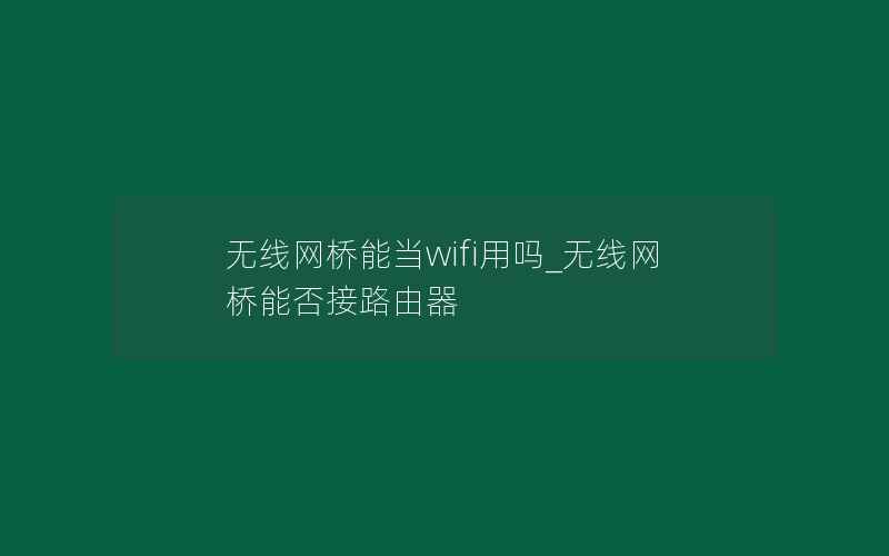 无线网桥能当wifi用吗_无线网桥能否接路由器