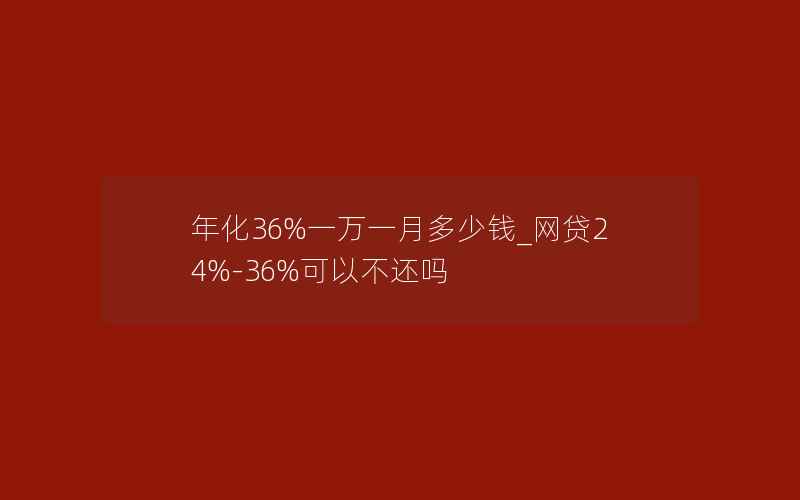 年化36%一万一月多少钱_网贷24%-36%可以不还吗