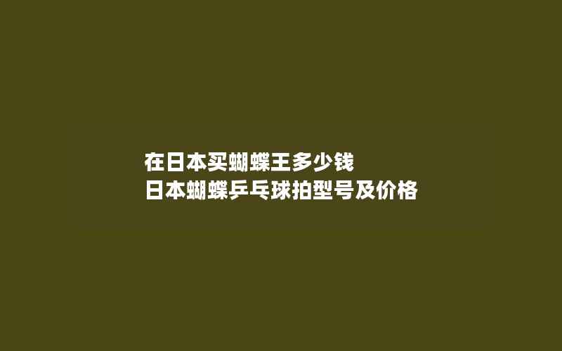 在日本买蝴蝶王多少钱 日本蝴蝶乒乓球拍型号及价格