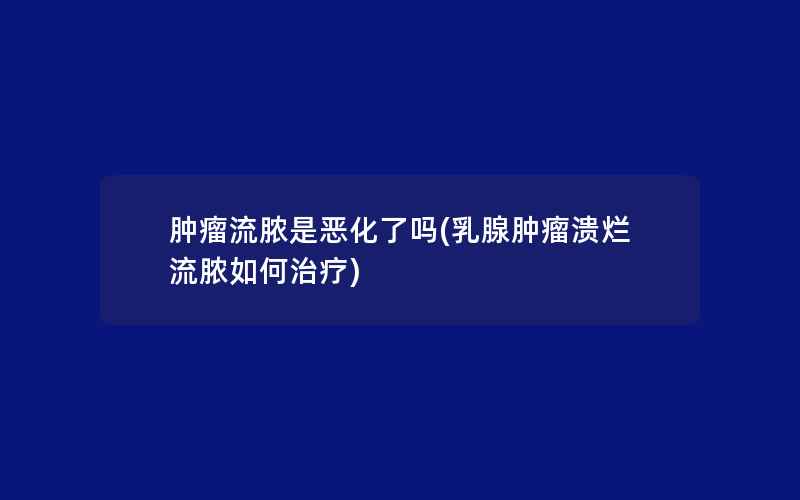 肿瘤流脓是恶化了吗(乳腺肿瘤溃烂流脓如何治疗)