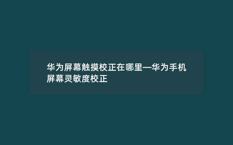 华为屏幕触摸校正在哪里—华为手机屏幕灵敏度校正