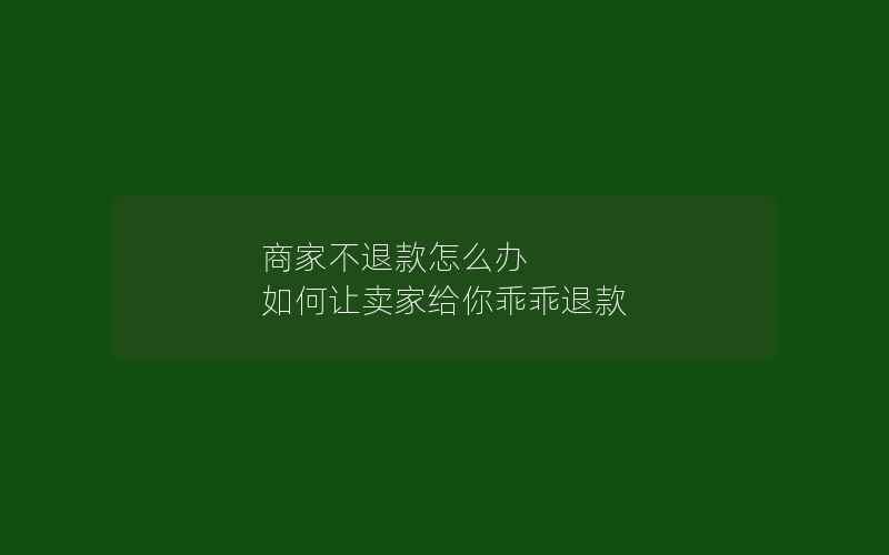 商家不退款怎么办 如何让卖家给你乖乖退款