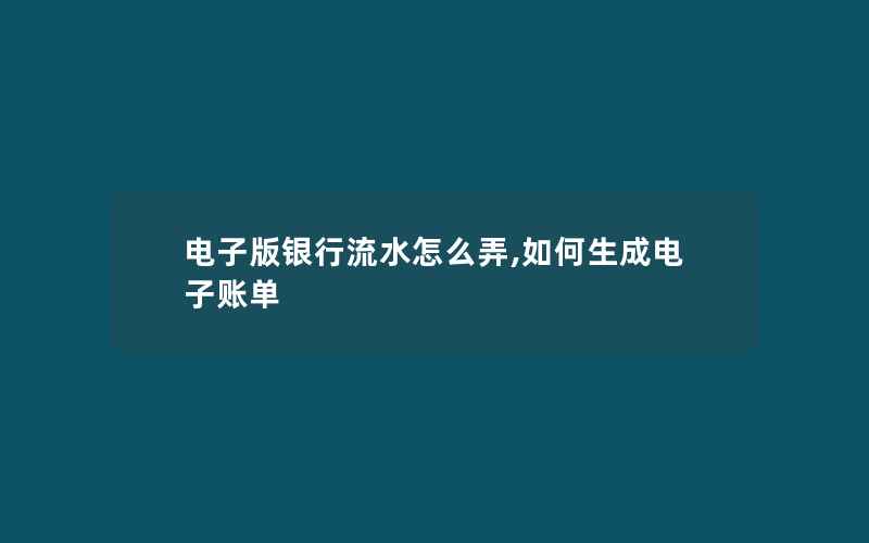 电子版银行流水怎么弄,如何生成电子账单