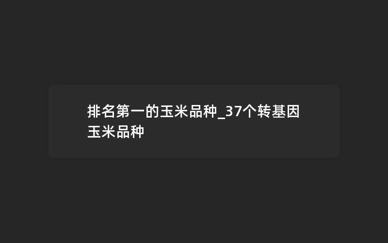 排名第一的玉米品种_37个转基因玉米品种