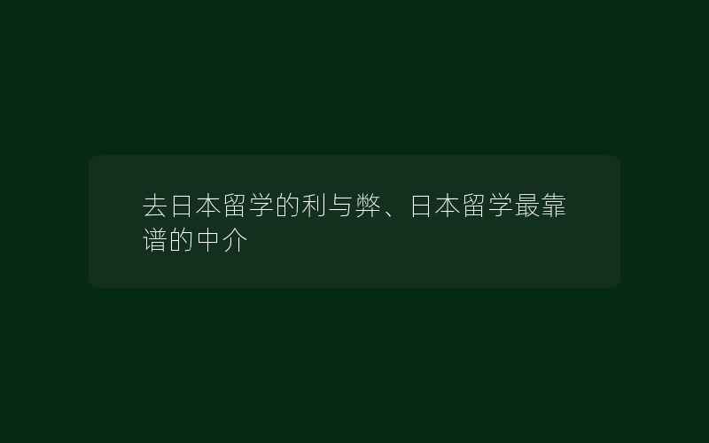 去日本留学的利与弊、日本留学最靠谱的中介