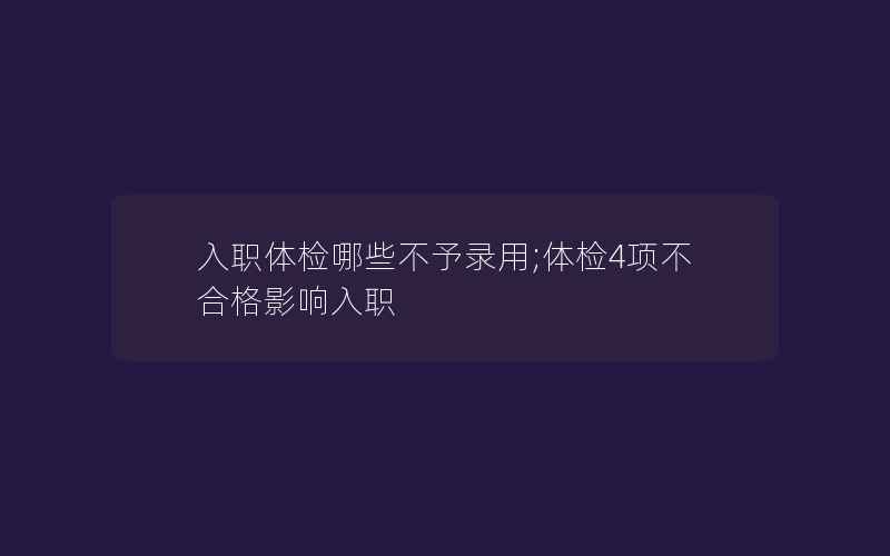 入职体检哪些不予录用;体检4项不合格影响入职