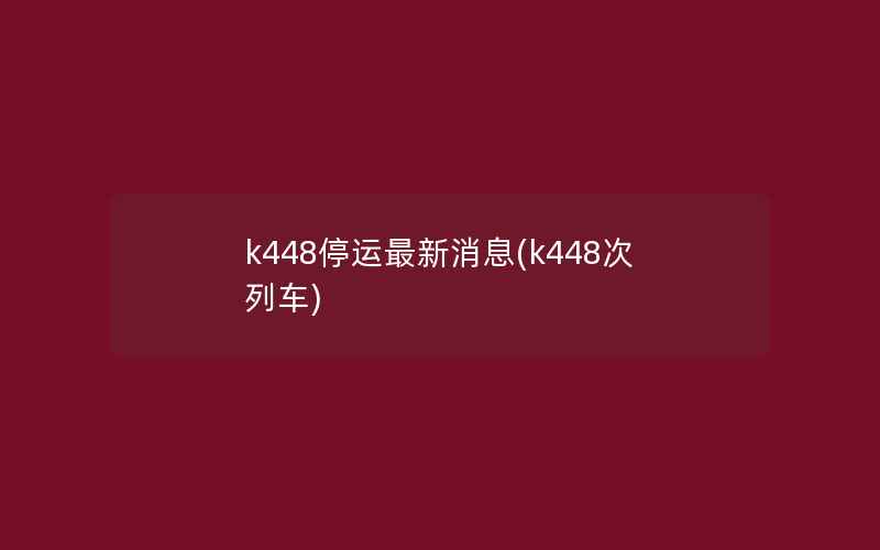 k448停运最新消息(k448次列车)