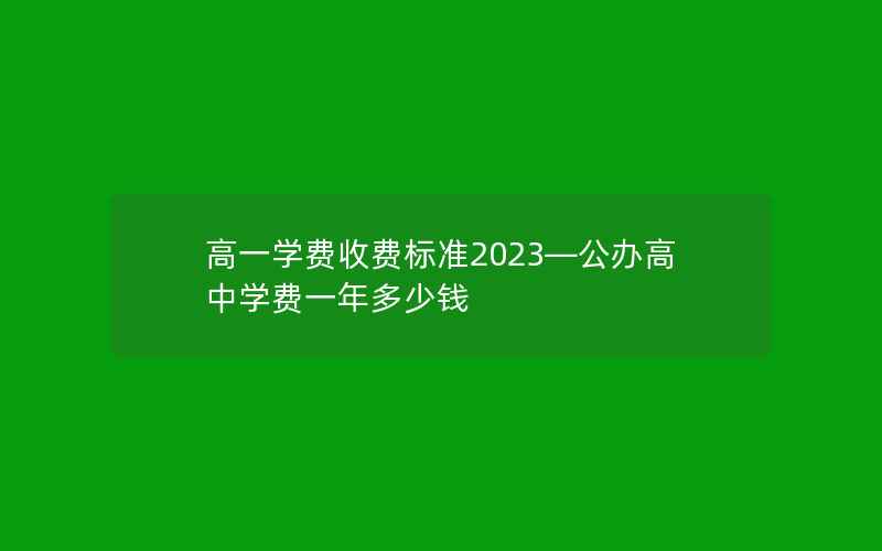 高一学费收费标准2023—公办高中学费一年多少钱