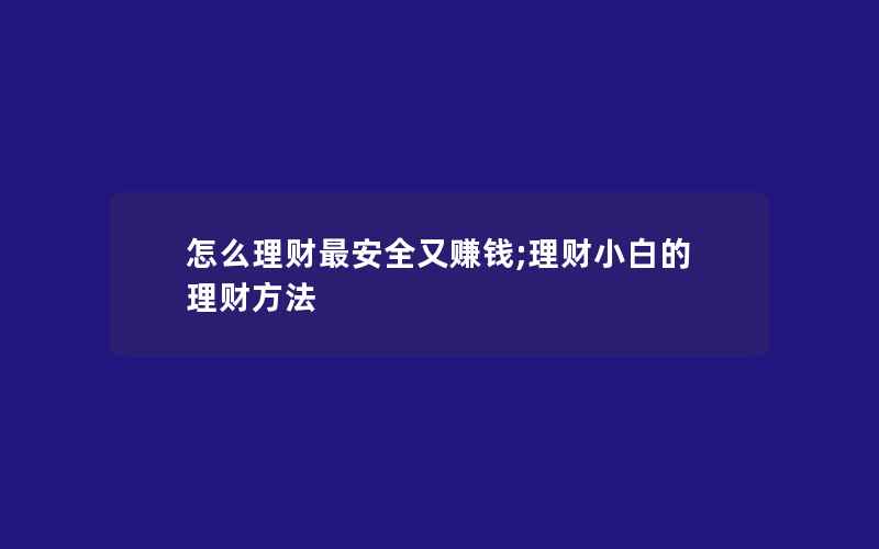 怎么理财最安全又赚钱;理财小白的理财方法