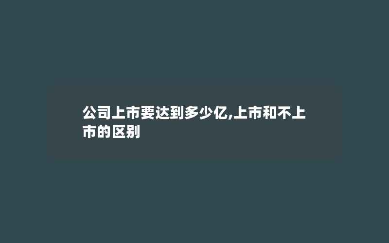 公司上市要达到多少亿,上市和不上市的区别