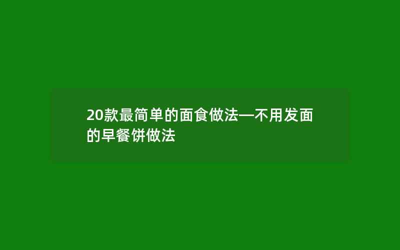 20款最简单的面食做法—不用发面的早餐饼做法