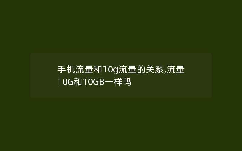 手机流量和10g流量的关系,流量10G和10GB一样吗