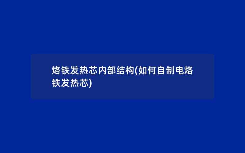 烙铁发热芯内部结构(如何自制电烙铁发热芯)