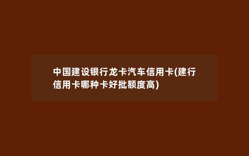 中国建设银行龙卡汽车信用卡(建行信用卡哪种卡好批额度高)