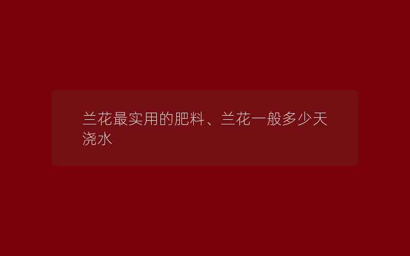 兰花最实用的肥料、兰花一般多少天浇水