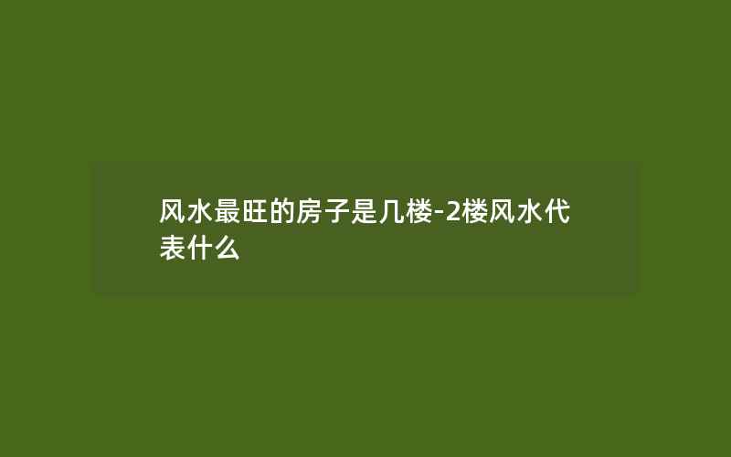 风水最旺的房子是几楼-2楼风水代表什么