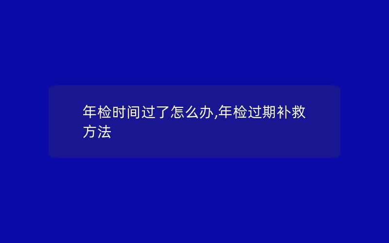 年检时间过了怎么办,年检过期补救方法