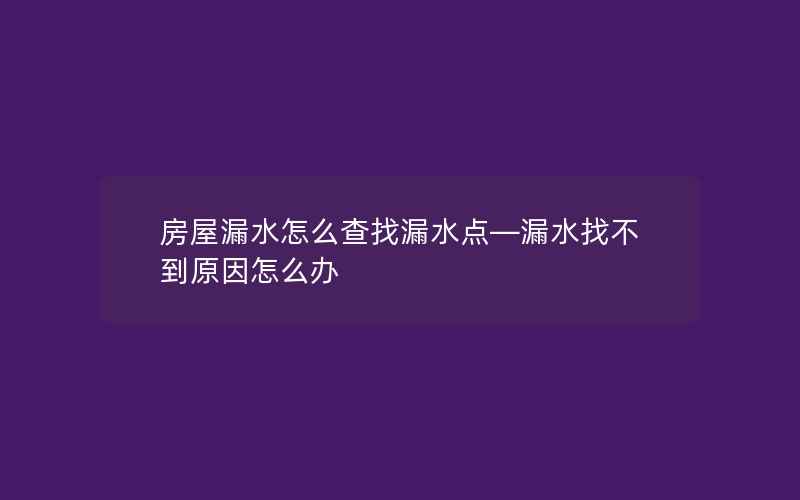 房屋漏水怎么查找漏水点—漏水找不到原因怎么办