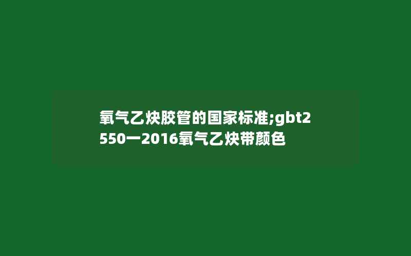 氧气乙炔胶管的国家标准;gbt2550一2016氧气乙炔带颜色