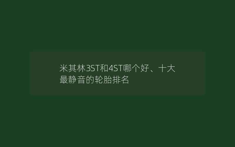 米其林3ST和4ST哪个好、十大最静音的轮胎排名