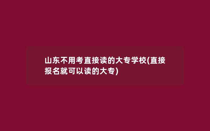 山东不用考直接读的大专学校(直接报名就可以读的大专)