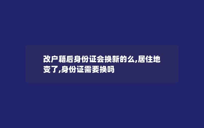 改户籍后身份证会换新的么,居住地变了,身份证需要换吗