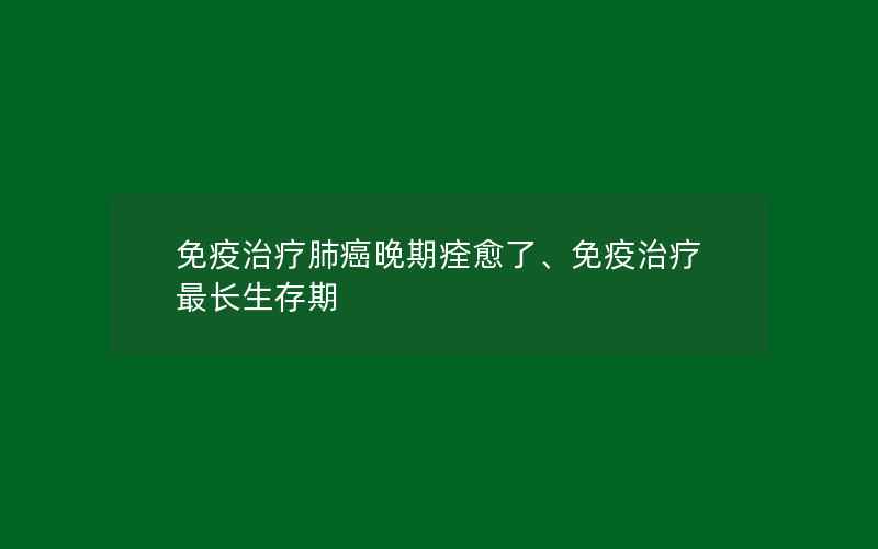 免疫治疗肺癌晚期痊愈了、免疫治疗最长生存期