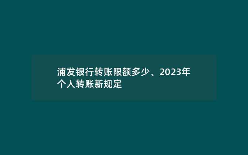 浦发银行转账限额多少、2023年个人转账新规定