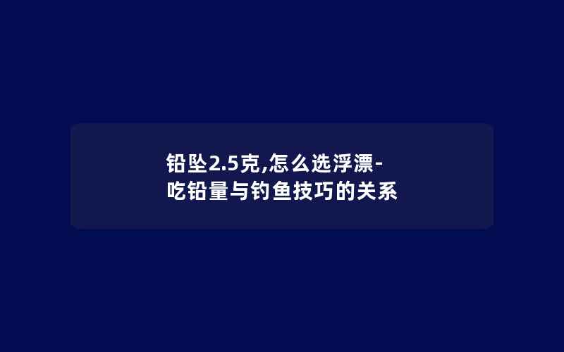 铅坠2.5克,怎么选浮漂-吃铅量与钓鱼技巧的关系