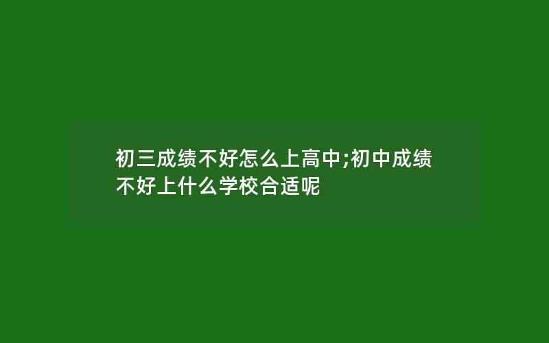 初三成绩不好怎么上高中;初中成绩不好上什么学校合适呢