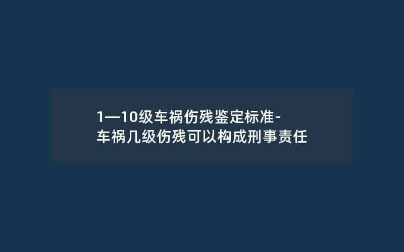 1—10级车祸伤残鉴定标准-车祸几级伤残可以构成刑事责任