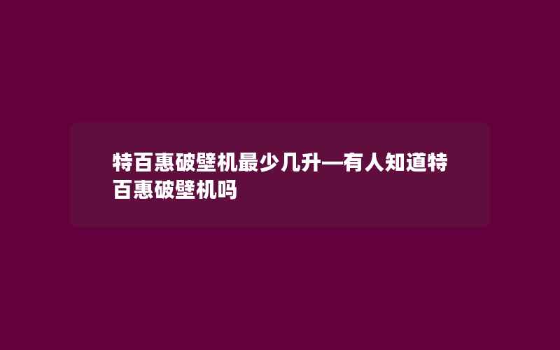 特百惠破壁机最少几升—有人知道特百惠破壁机吗