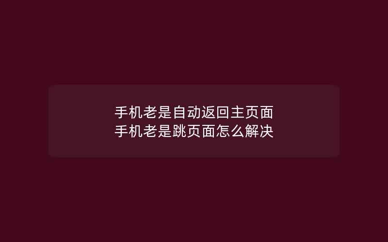 手机老是自动返回主页面 手机老是跳页面怎么解决