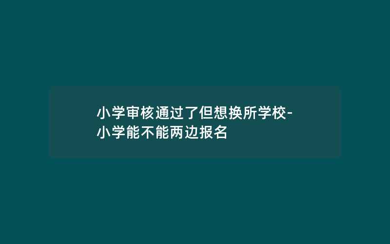 小学审核通过了但想换所学校-小学能不能两边报名