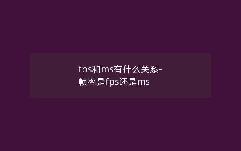 fps和ms有什么关系-帧率是fps还是ms