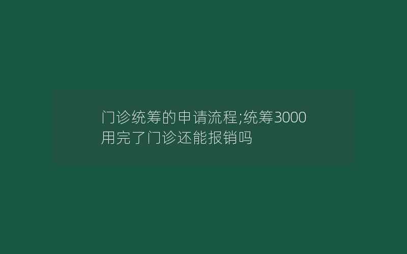 门诊统筹的申请流程;统筹3000用完了门诊还能报销吗