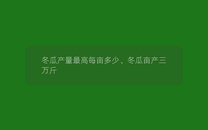 冬瓜产量最高每亩多少、冬瓜亩产三万斤