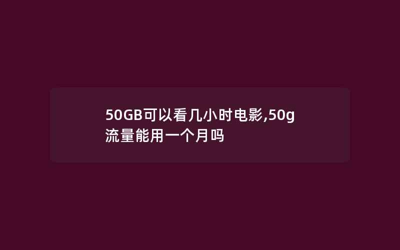 50GB可以看几小时电影,50g流量能用一个月吗