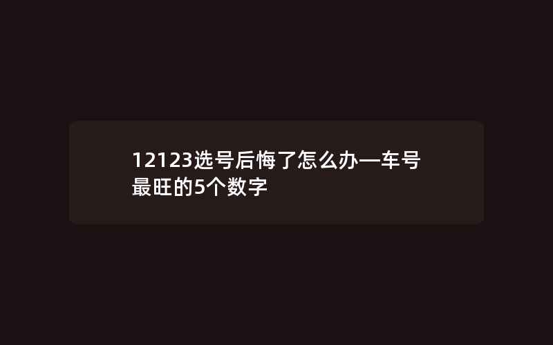 12123选号后悔了怎么办—车号最旺的5个数字