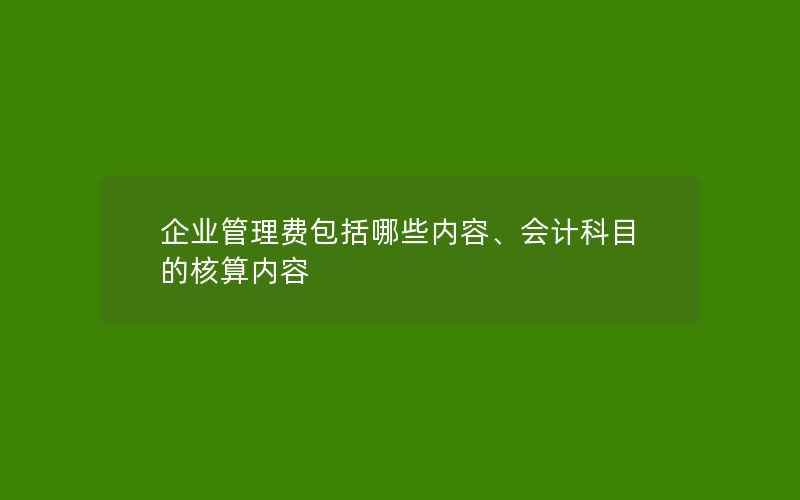 企业管理费包括哪些内容、会计科目的核算内容